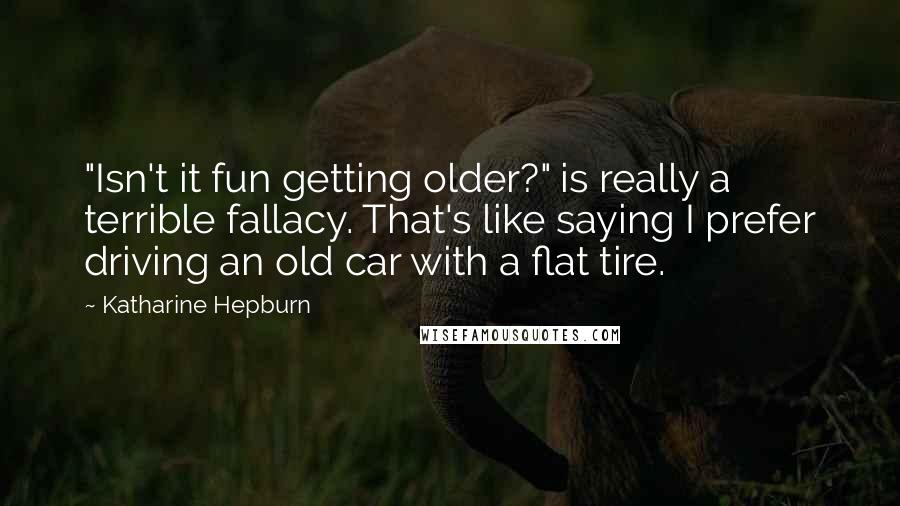 Katharine Hepburn Quotes: "Isn't it fun getting older?" is really a terrible fallacy. That's like saying I prefer driving an old car with a flat tire.