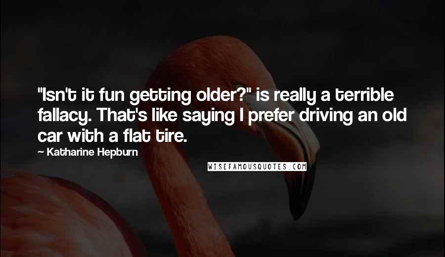 Katharine Hepburn Quotes: "Isn't it fun getting older?" is really a terrible fallacy. That's like saying I prefer driving an old car with a flat tire.