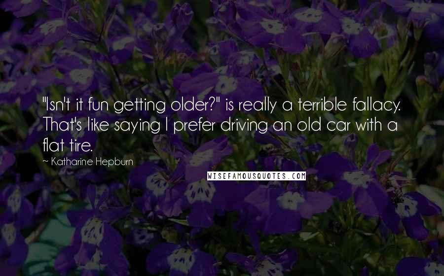 Katharine Hepburn Quotes: "Isn't it fun getting older?" is really a terrible fallacy. That's like saying I prefer driving an old car with a flat tire.