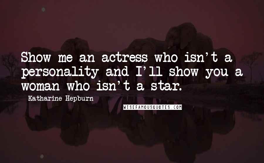 Katharine Hepburn Quotes: Show me an actress who isn't a personality and I'll show you a woman who isn't a star.