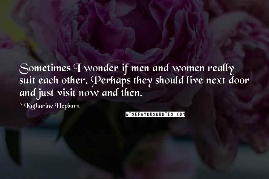 Katharine Hepburn Quotes: Sometimes I wonder if men and women really suit each other. Perhaps they should live next door and just visit now and then.