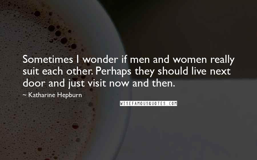 Katharine Hepburn Quotes: Sometimes I wonder if men and women really suit each other. Perhaps they should live next door and just visit now and then.
