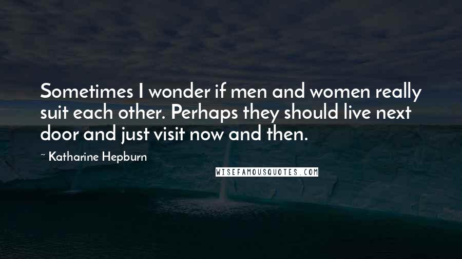 Katharine Hepburn Quotes: Sometimes I wonder if men and women really suit each other. Perhaps they should live next door and just visit now and then.