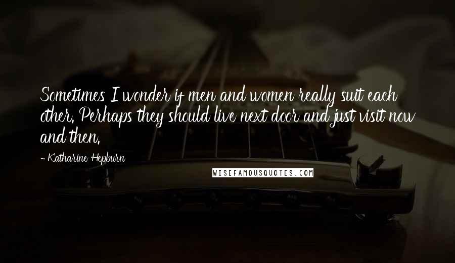 Katharine Hepburn Quotes: Sometimes I wonder if men and women really suit each other. Perhaps they should live next door and just visit now and then.