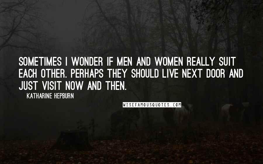 Katharine Hepburn Quotes: Sometimes I wonder if men and women really suit each other. Perhaps they should live next door and just visit now and then.
