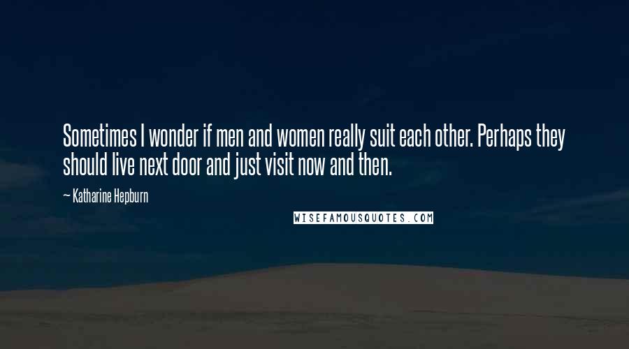 Katharine Hepburn Quotes: Sometimes I wonder if men and women really suit each other. Perhaps they should live next door and just visit now and then.