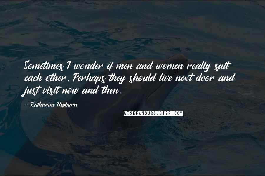 Katharine Hepburn Quotes: Sometimes I wonder if men and women really suit each other. Perhaps they should live next door and just visit now and then.