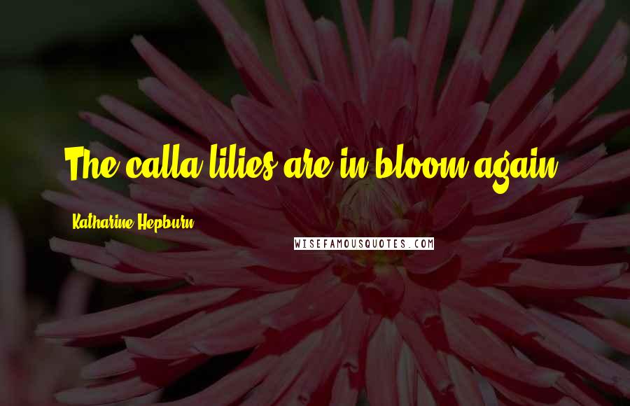 Katharine Hepburn Quotes: The calla lilies are in bloom again.