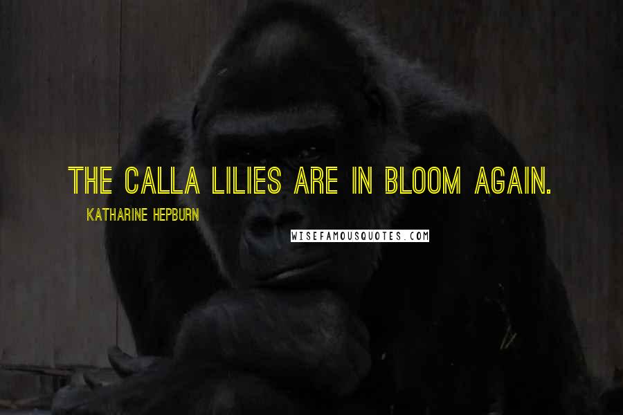 Katharine Hepburn Quotes: The calla lilies are in bloom again.