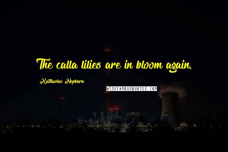Katharine Hepburn Quotes: The calla lilies are in bloom again.