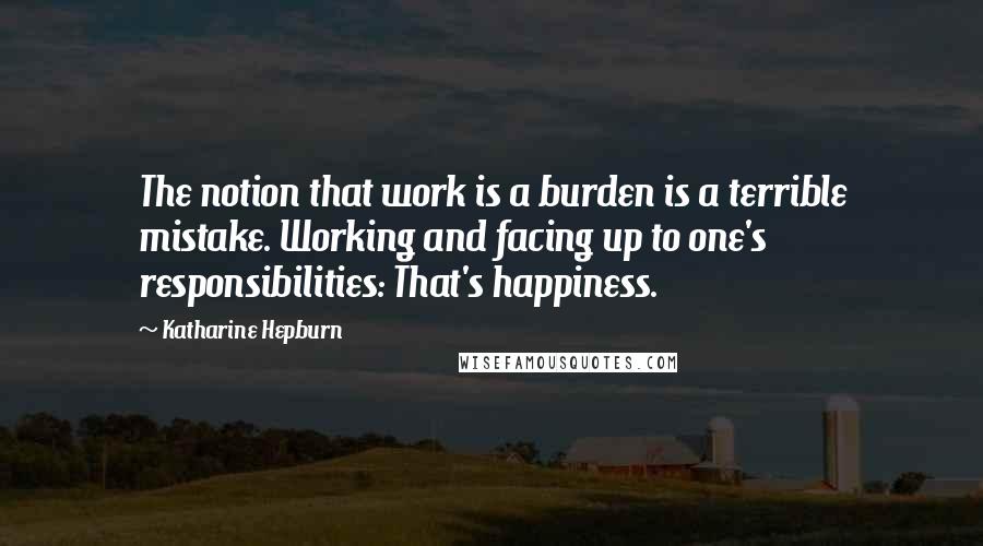 Katharine Hepburn Quotes: The notion that work is a burden is a terrible mistake. Working and facing up to one's responsibilities: That's happiness.