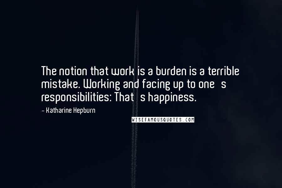 Katharine Hepburn Quotes: The notion that work is a burden is a terrible mistake. Working and facing up to one's responsibilities: That's happiness.