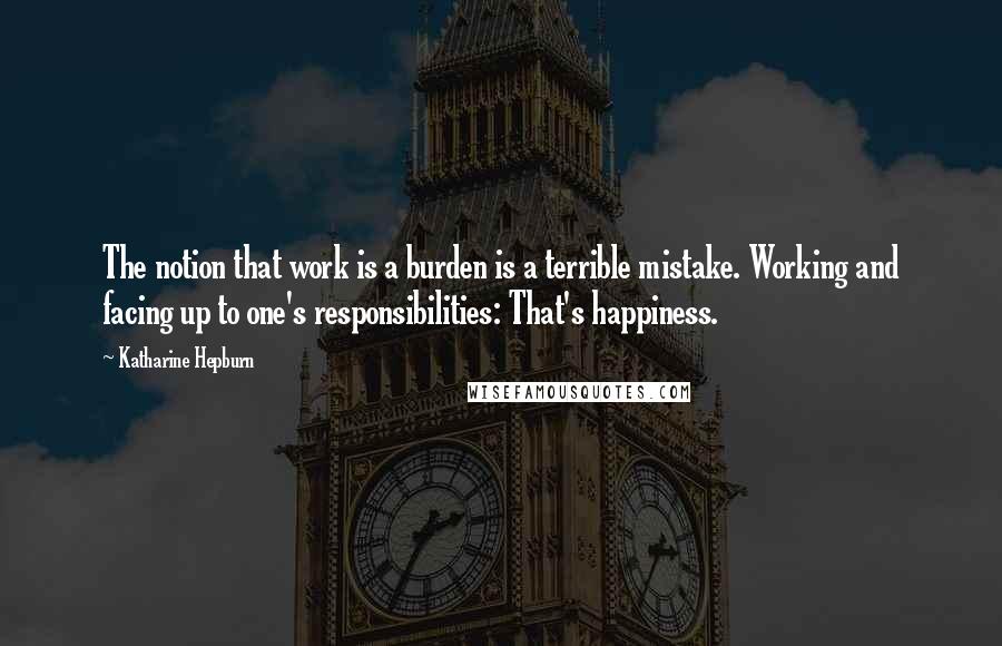 Katharine Hepburn Quotes: The notion that work is a burden is a terrible mistake. Working and facing up to one's responsibilities: That's happiness.