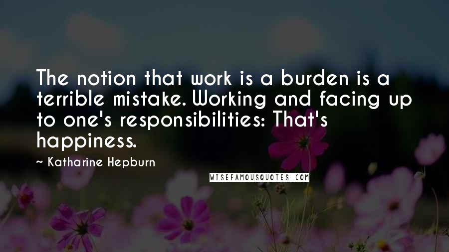 Katharine Hepburn Quotes: The notion that work is a burden is a terrible mistake. Working and facing up to one's responsibilities: That's happiness.