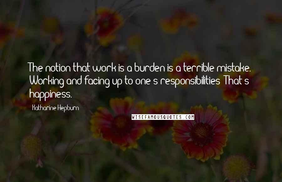 Katharine Hepburn Quotes: The notion that work is a burden is a terrible mistake. Working and facing up to one's responsibilities: That's happiness.