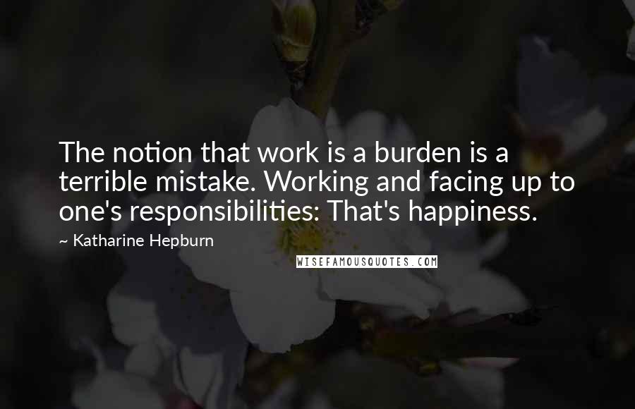 Katharine Hepburn Quotes: The notion that work is a burden is a terrible mistake. Working and facing up to one's responsibilities: That's happiness.