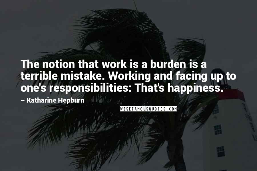 Katharine Hepburn Quotes: The notion that work is a burden is a terrible mistake. Working and facing up to one's responsibilities: That's happiness.