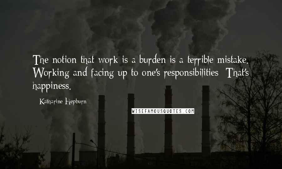 Katharine Hepburn Quotes: The notion that work is a burden is a terrible mistake. Working and facing up to one's responsibilities: That's happiness.