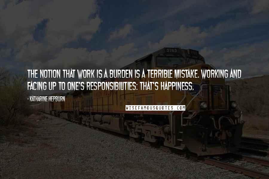 Katharine Hepburn Quotes: The notion that work is a burden is a terrible mistake. Working and facing up to one's responsibilities: That's happiness.