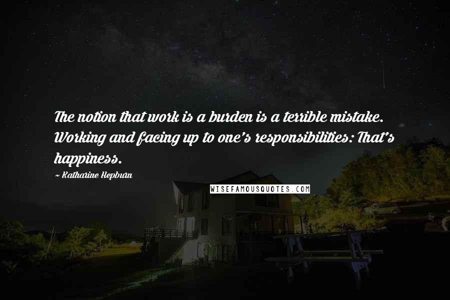 Katharine Hepburn Quotes: The notion that work is a burden is a terrible mistake. Working and facing up to one's responsibilities: That's happiness.