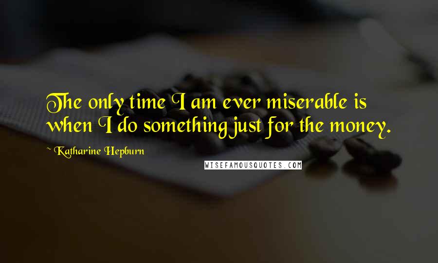 Katharine Hepburn Quotes: The only time I am ever miserable is when I do something just for the money.