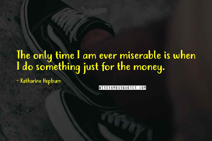 Katharine Hepburn Quotes: The only time I am ever miserable is when I do something just for the money.