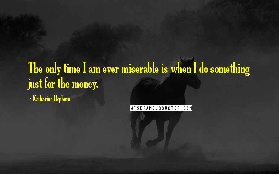 Katharine Hepburn Quotes: The only time I am ever miserable is when I do something just for the money.