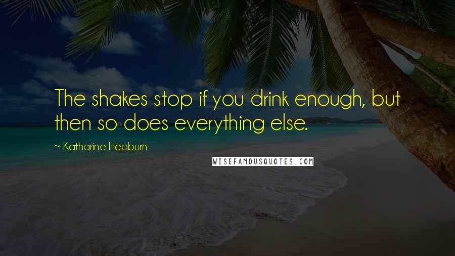 Katharine Hepburn Quotes: The shakes stop if you drink enough, but then so does everything else.