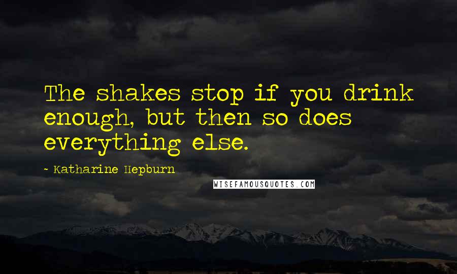 Katharine Hepburn Quotes: The shakes stop if you drink enough, but then so does everything else.