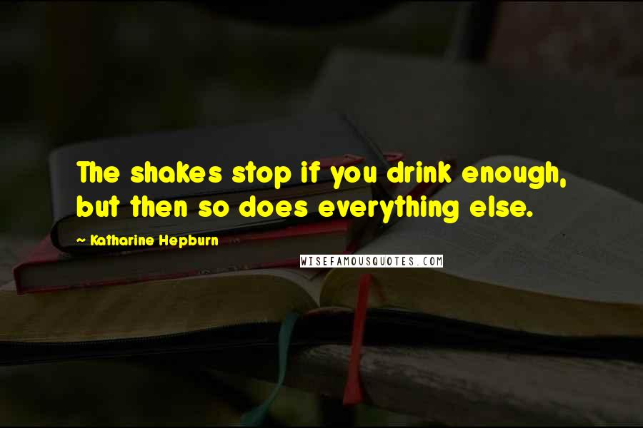 Katharine Hepburn Quotes: The shakes stop if you drink enough, but then so does everything else.