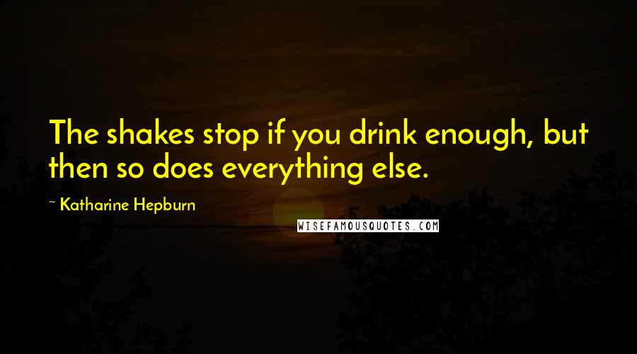 Katharine Hepburn Quotes: The shakes stop if you drink enough, but then so does everything else.