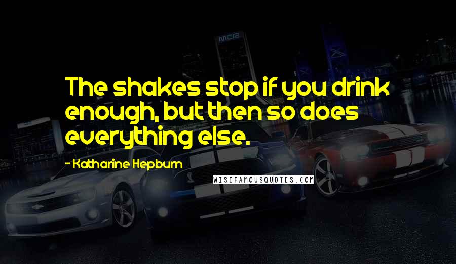 Katharine Hepburn Quotes: The shakes stop if you drink enough, but then so does everything else.