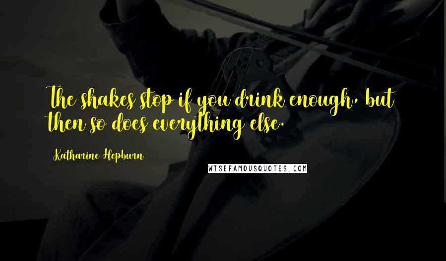 Katharine Hepburn Quotes: The shakes stop if you drink enough, but then so does everything else.