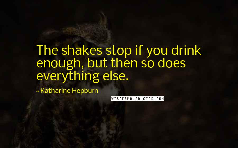 Katharine Hepburn Quotes: The shakes stop if you drink enough, but then so does everything else.