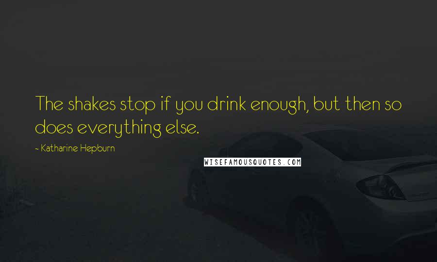 Katharine Hepburn Quotes: The shakes stop if you drink enough, but then so does everything else.