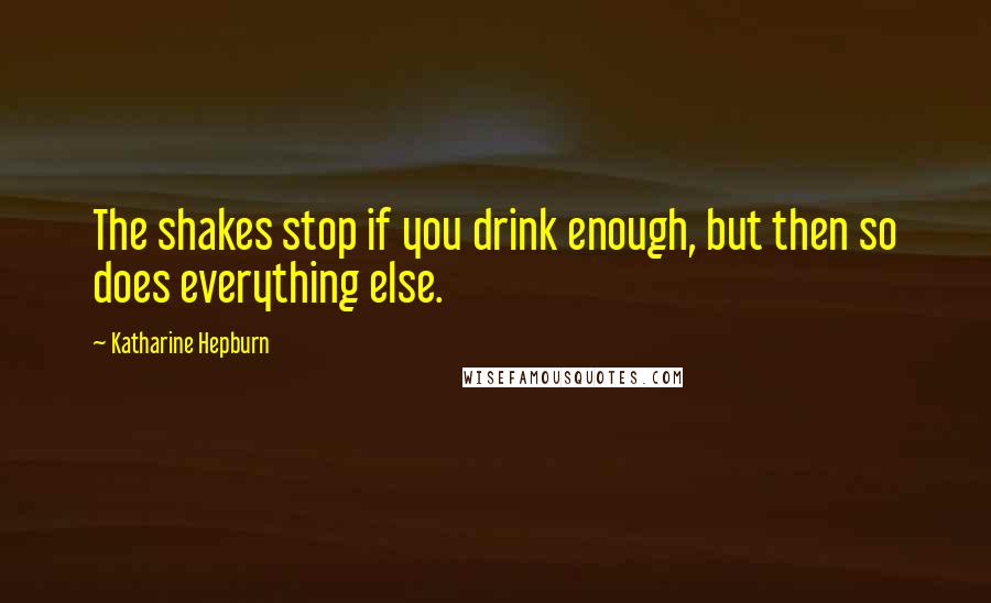 Katharine Hepburn Quotes: The shakes stop if you drink enough, but then so does everything else.