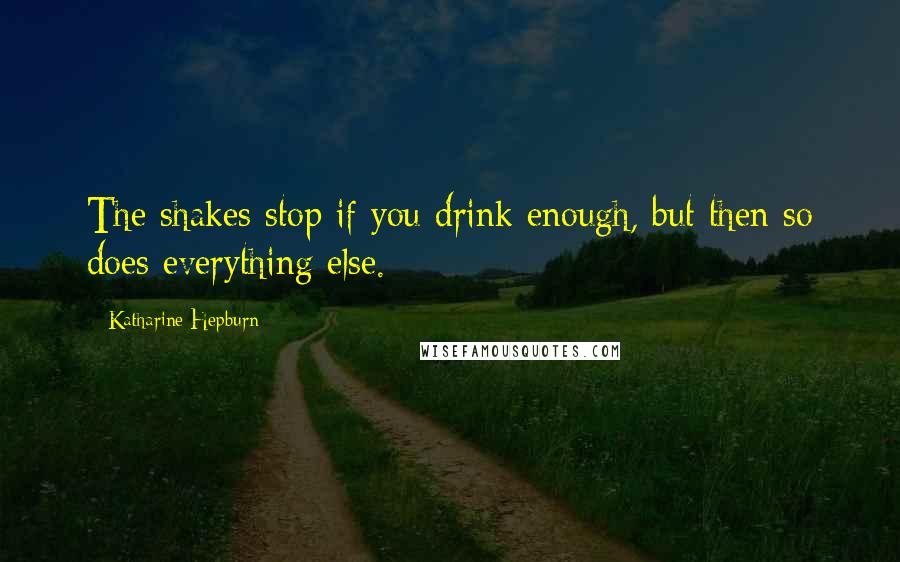 Katharine Hepburn Quotes: The shakes stop if you drink enough, but then so does everything else.