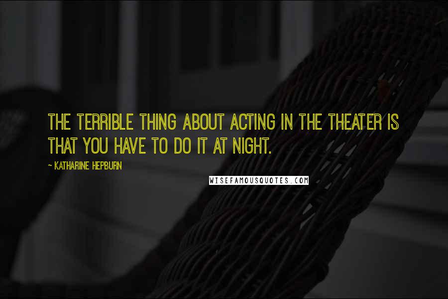 Katharine Hepburn Quotes: The terrible thing about acting in the theater is that you have to do it at night.