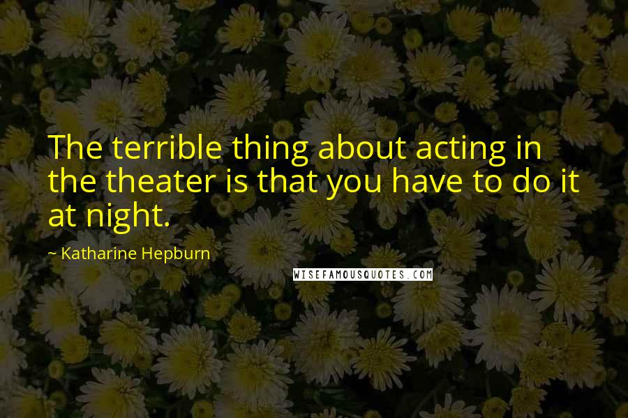 Katharine Hepburn Quotes: The terrible thing about acting in the theater is that you have to do it at night.
