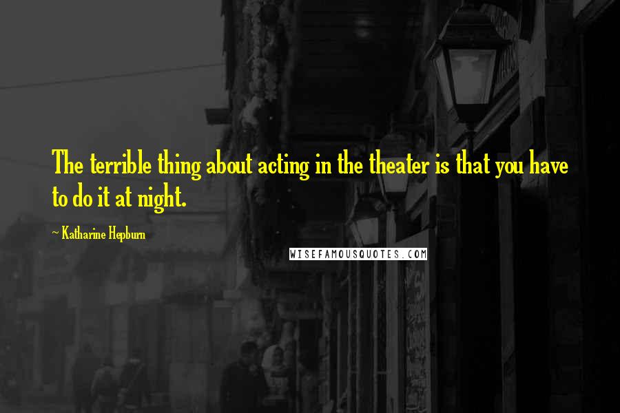 Katharine Hepburn Quotes: The terrible thing about acting in the theater is that you have to do it at night.