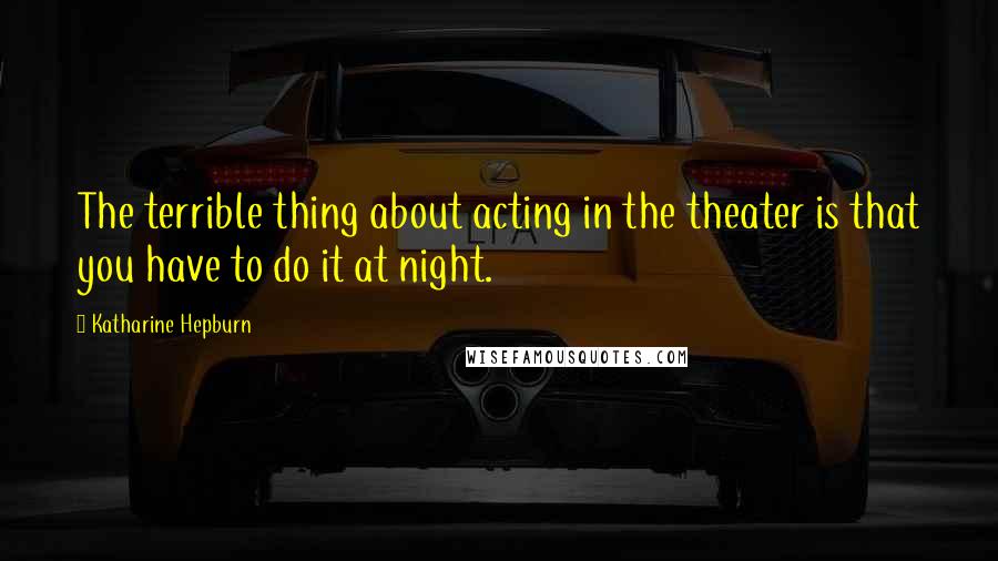 Katharine Hepburn Quotes: The terrible thing about acting in the theater is that you have to do it at night.