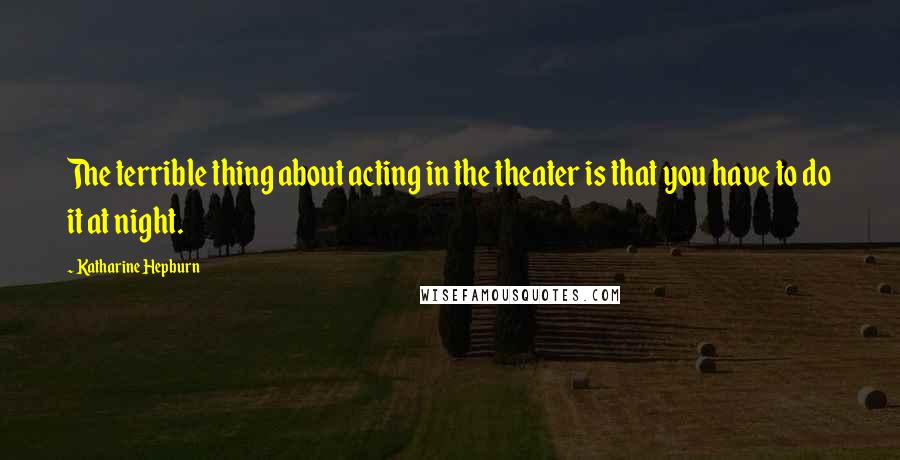 Katharine Hepburn Quotes: The terrible thing about acting in the theater is that you have to do it at night.