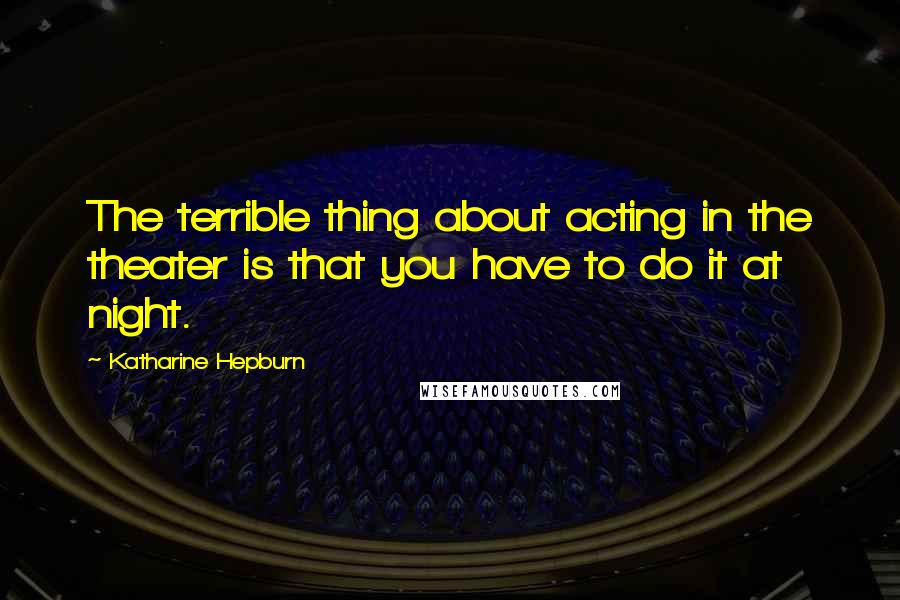 Katharine Hepburn Quotes: The terrible thing about acting in the theater is that you have to do it at night.