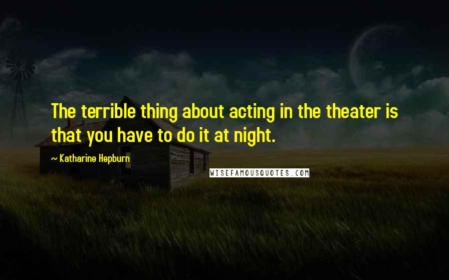 Katharine Hepburn Quotes: The terrible thing about acting in the theater is that you have to do it at night.