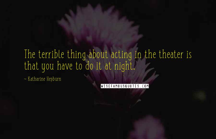 Katharine Hepburn Quotes: The terrible thing about acting in the theater is that you have to do it at night.