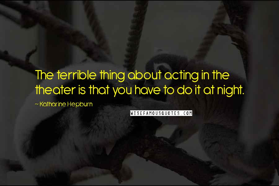 Katharine Hepburn Quotes: The terrible thing about acting in the theater is that you have to do it at night.