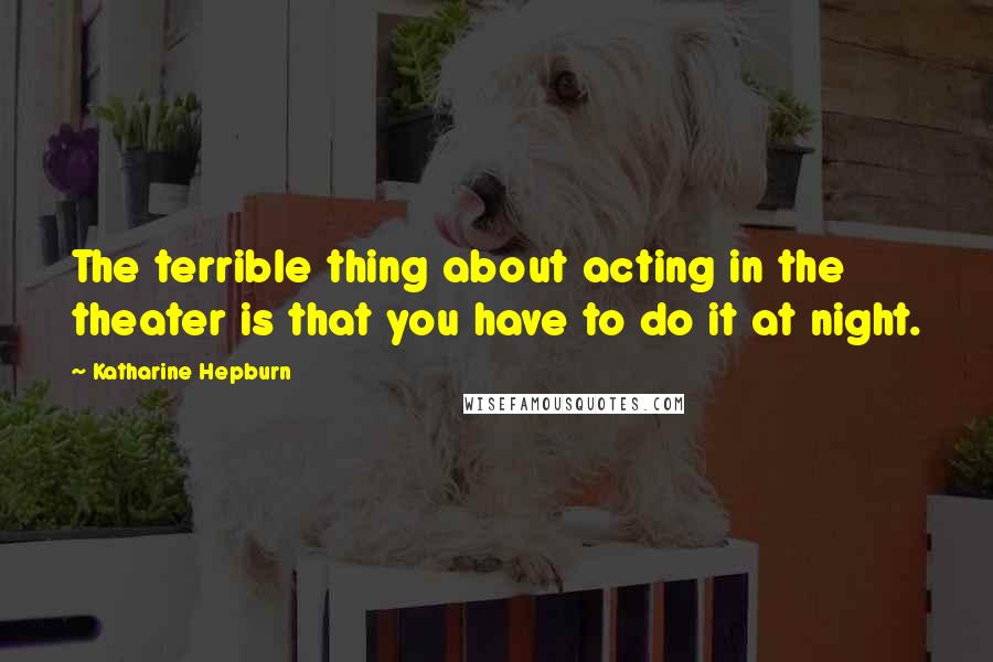Katharine Hepburn Quotes: The terrible thing about acting in the theater is that you have to do it at night.