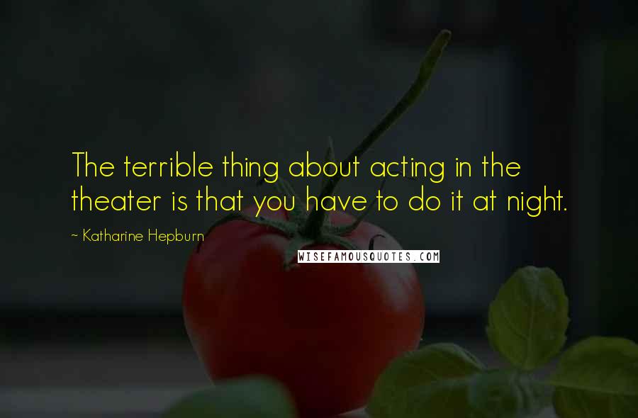 Katharine Hepburn Quotes: The terrible thing about acting in the theater is that you have to do it at night.