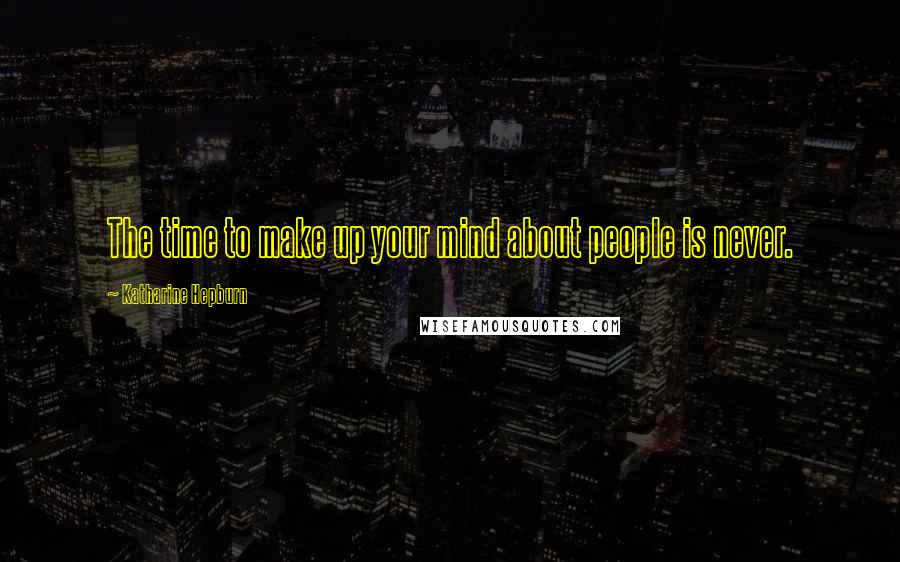 Katharine Hepburn Quotes: The time to make up your mind about people is never.