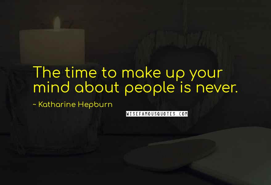 Katharine Hepburn Quotes: The time to make up your mind about people is never.